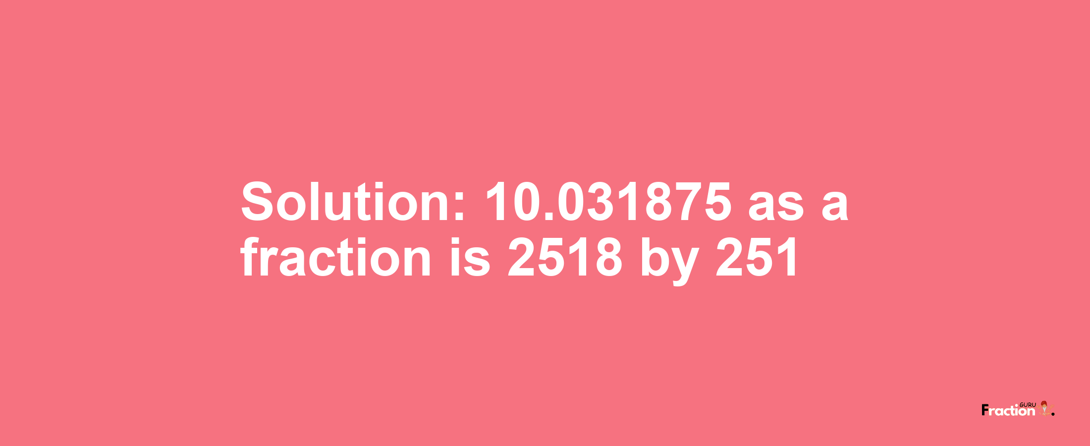 Solution:10.031875 as a fraction is 2518/251